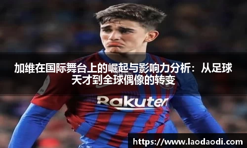 加维在国际舞台上的崛起与影响力分析：从足球天才到全球偶像的转变